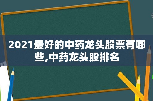 2021最好的中药龙头股票有哪些,中药龙头股排名