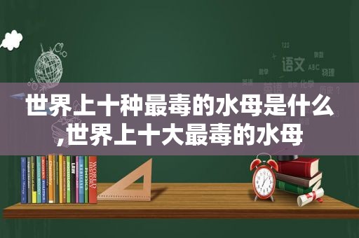 世界上十种最毒的水母是什么,世界上十大最毒的水母