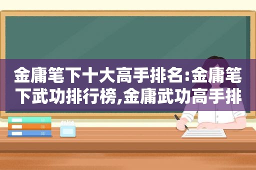 金庸笔下十大高手排名:金庸笔下武功排行榜,金庸武功高手排名