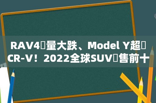 RAV4銷量大跌、Model Y超車CR-V！2022全球SUV銷售前十公布