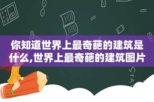 你知道世界上最奇葩的建筑是什么,世界上最奇葩的建筑图片大全