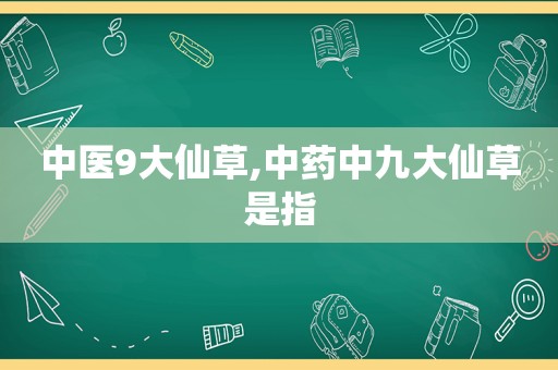 中医9大仙草,中药中九大仙草是指