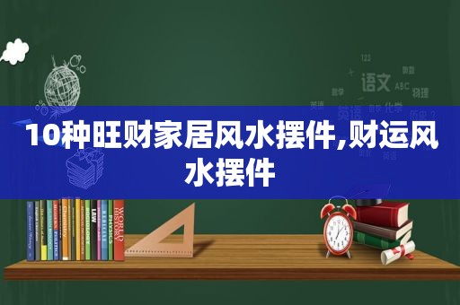 10种旺财家居风水摆件,财运风水摆件