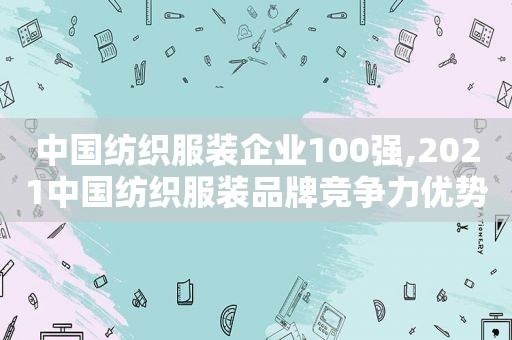 中国纺织服装企业100强,2021中国纺织服装品牌竞争力优势企业