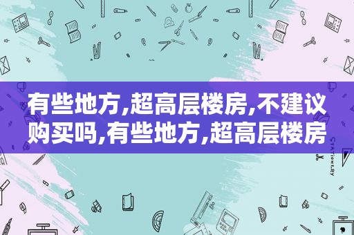 有些地方,超高层楼房,不建议购买吗,有些地方,超高层楼房,不建议购买怎么办