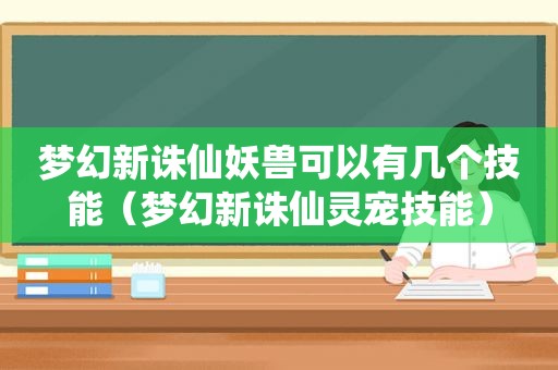 梦幻新诛仙妖兽可以有几个技能（梦幻新诛仙灵宠技能）