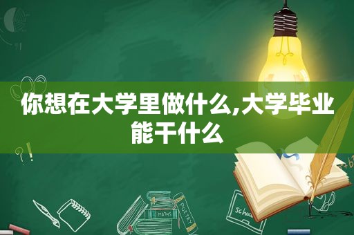 你想在大学里做什么,大学毕业能干什么