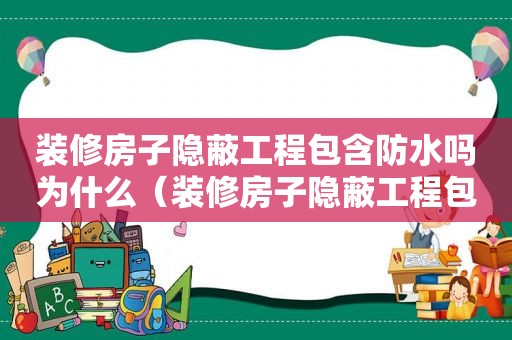 装修房子隐蔽工程包含防水吗为什么（装修房子隐蔽工程包含防水吗视频）