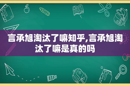 言承旭淘汰了嘛知乎,言承旭淘汰了嘛是真的吗