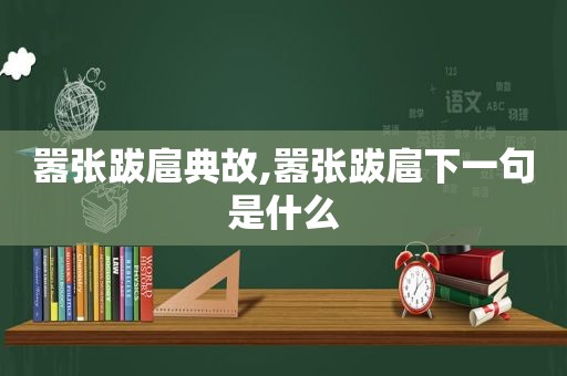 嚣张跋扈典故,嚣张跋扈下一句是什么