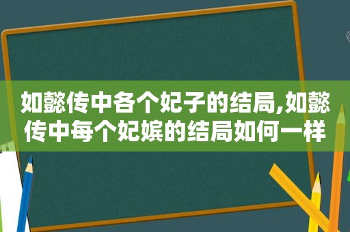 如懿传中各个妃子的结局,如懿传中每个妃嫔的结局如何一样