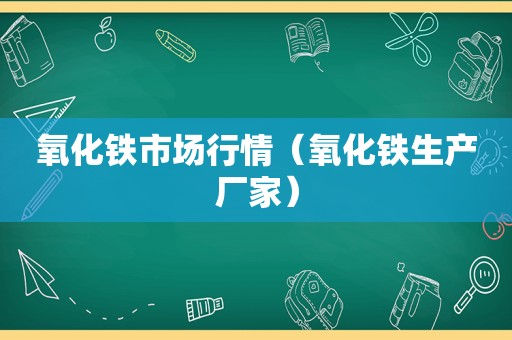 氧化铁市场行情（氧化铁生产厂家）