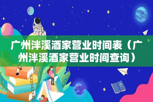 广州泮溪酒家营业时间表（广州泮溪酒家营业时间查询）