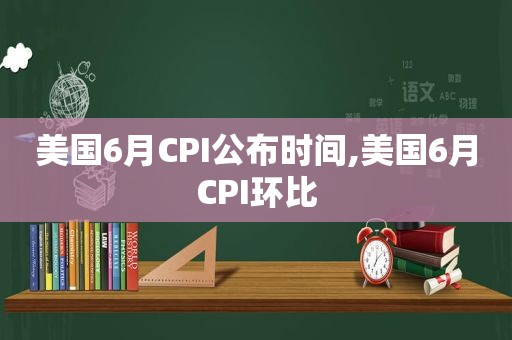 美国6月CPI公布时间,美国6月CPI环比