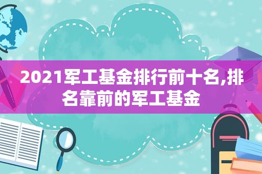 2021军工基金排行前十名,排名靠前的军工基金