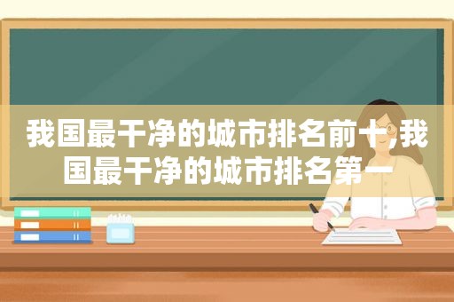 我国最干净的城市排名前十,我国最干净的城市排名第一