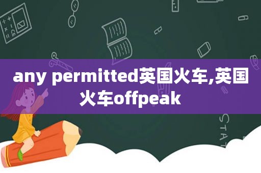 any permitted英国火车,英国火车offpeak  第1张