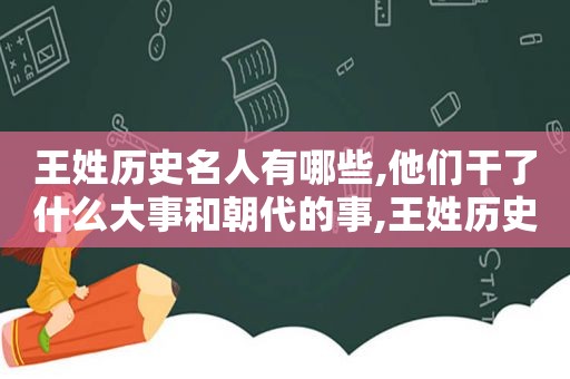 王姓历史名人有哪些,他们干了什么大事和朝代的事,王姓历史名人有哪些,他们干了什么大事和朝代有关系