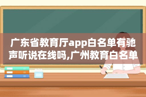 广东省教育厅app白名单有驰声听说在线吗,广州教育白名单