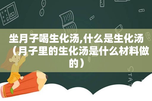 坐月子喝生化汤,什么是生化汤（月子里的生化汤是什么材料做的）