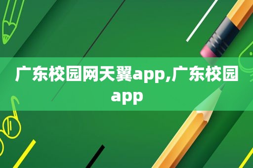 广东校园网天翼app,广东校园app