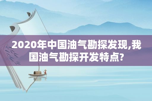 2020年中国油气勘探发现,我国油气勘探开发特点?  第1张