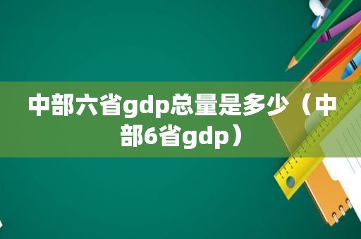 中部六省gdp总量是多少（中部6省gdp）