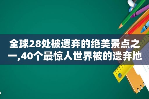 全球28处被遗弃的绝美景点之一,40个最惊人世界被的遗弃地方