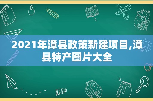 2021年漳县政策新建项目,漳县特产图片大全