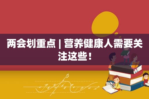 两会划重点 | 营养健康人需要关注这些！