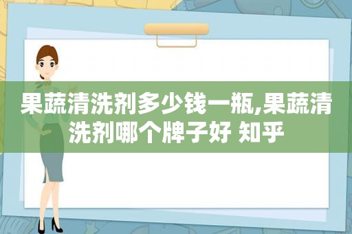 果蔬清洗剂多少钱一瓶,果蔬清洗剂哪个牌子好 知乎