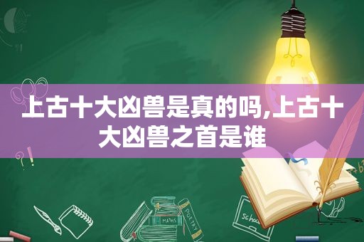 上古十大凶兽是真的吗,上古十大凶兽之首是谁