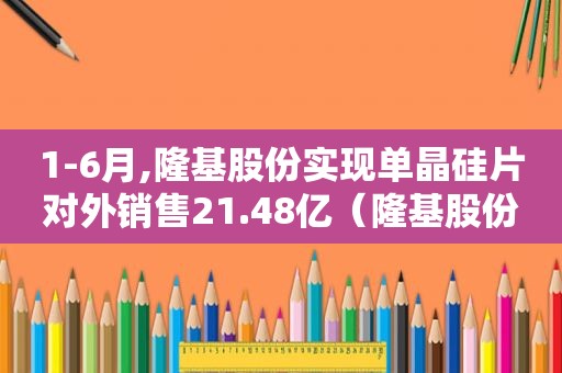 1-6月,隆基股份实现单晶硅片对外销售21.48亿（隆基股份单晶硅产业发展趋势）