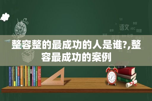 整容整的最成功的人是谁?,整容最成功的案例