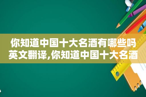 你知道中国十大名酒有哪些吗英文翻译,你知道中国十大名酒有哪些吗英文怎么说