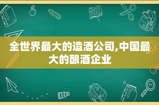 全世界最大的造酒公司,中国最大的酿酒企业