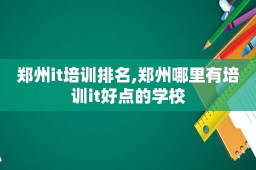 郑州it培训排名,郑州哪里有培训it好点的学校