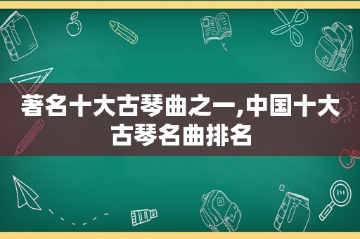 著名十大古琴曲之一,中国十大古琴名曲排名