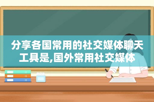 分享各国常用的社交媒体聊天工具是,国外常用社交媒体