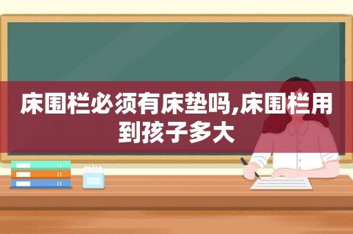 床围栏必须有床垫吗,床围栏用到孩子多大