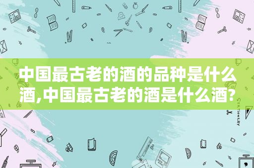 中国最古老的酒的品种是什么酒,中国最古老的酒是什么酒?