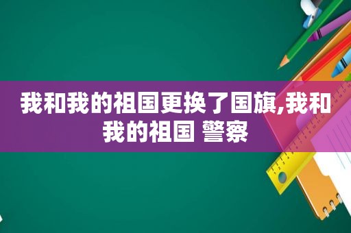 我和我的祖国更换了国旗,我和我的祖国 警察