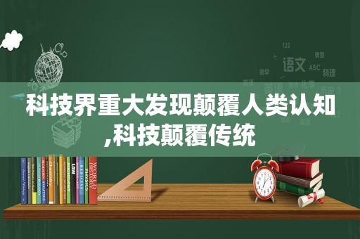 科技界重大发现颠覆人类认知,科技颠覆传统