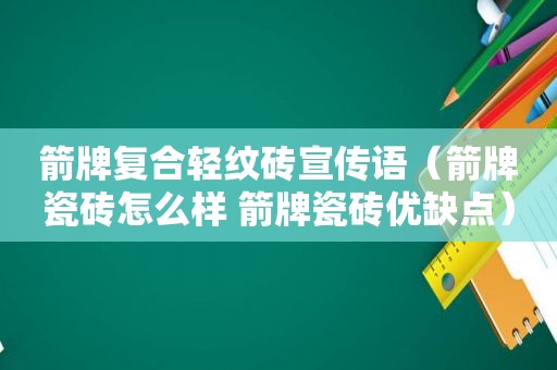 箭牌复合轻纹砖宣传语（箭牌瓷砖怎么样 箭牌瓷砖优缺点）