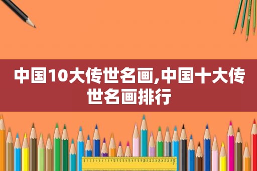 中国10大传世名画,中国十大传世名画排行