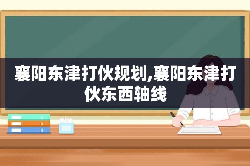 襄阳东津打伙规划,襄阳东津打伙东西轴线