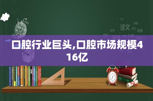 口腔行业巨头,口腔市场规模416亿