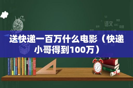 送快递一百万什么电影（快递小哥得到100万）