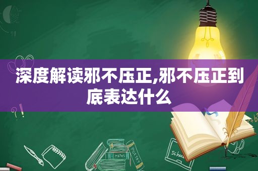 深度解读邪不压正,邪不压正到底表达什么