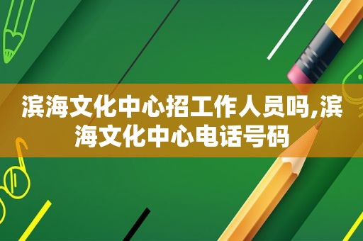 滨海文化中心招工作人员吗,滨海文化中心电话号码